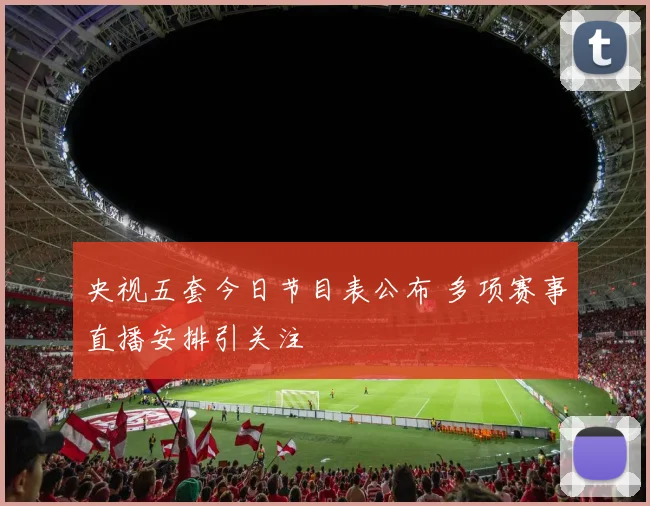 央视五套今日节目表公布 多项赛事直播安排引关注