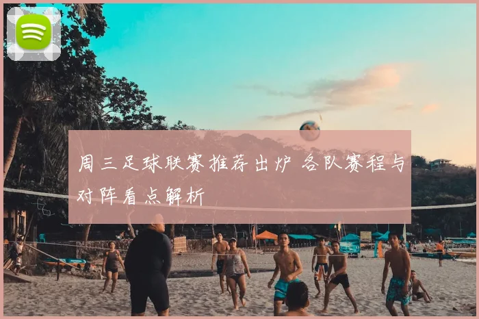 周三足球联赛推荐出炉 各队赛程与对阵看点解析