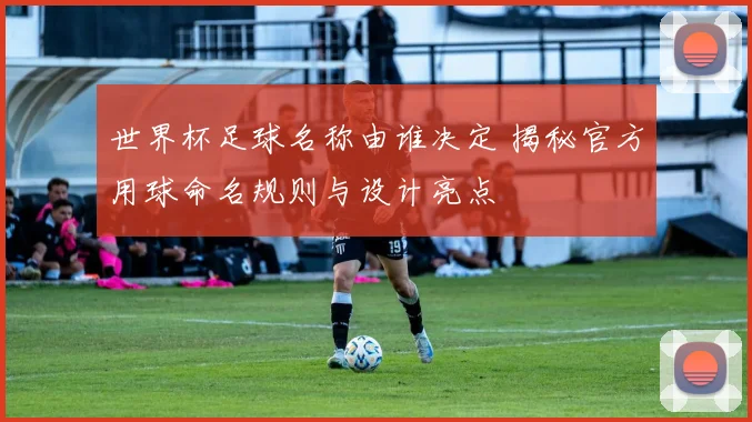 世界杯足球名称由谁决定 揭秘官方用球命名规则与设计亮点