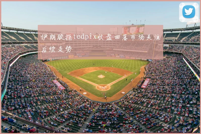 伊朗股指tedpix收盘回落市场关注后续走势