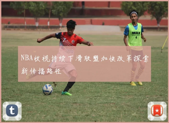 NBA收视持续下滑联盟加快改革探索新传播路径