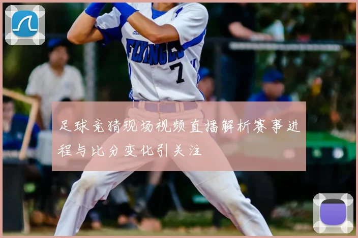 足球竞猜现场视频直播解析赛事进程与比分变化引关注