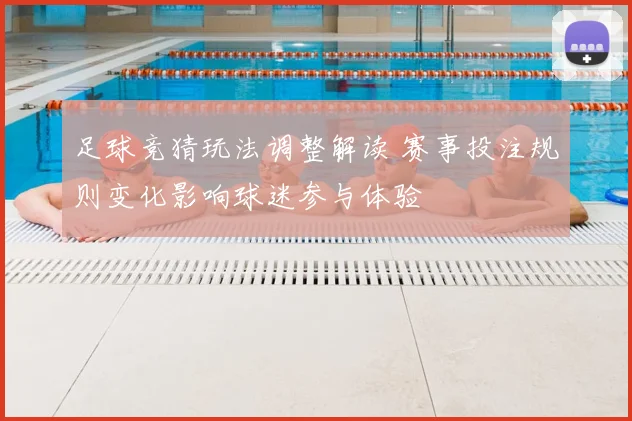 足球竞猜玩法调整解读 赛事投注规则变化影响球迷参与体验
