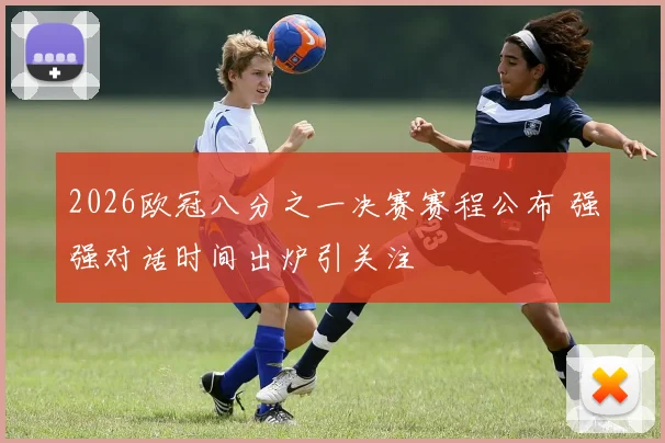 2026欧冠八分之一决赛赛程公布 强强对话时间出炉引关注