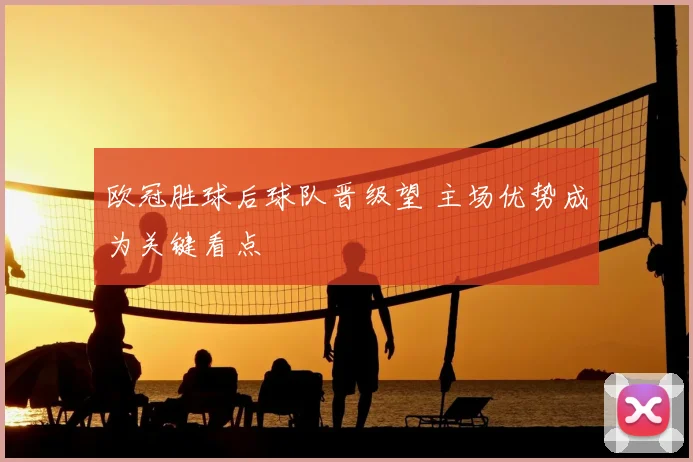 欧冠胜球后球队晋级望 主场优势成为关键看点