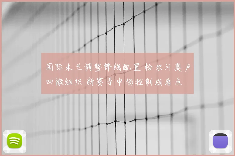 国际米兰调整锋线配置 恰尔汗奥卢回撤组织 新赛季中场控制成看点