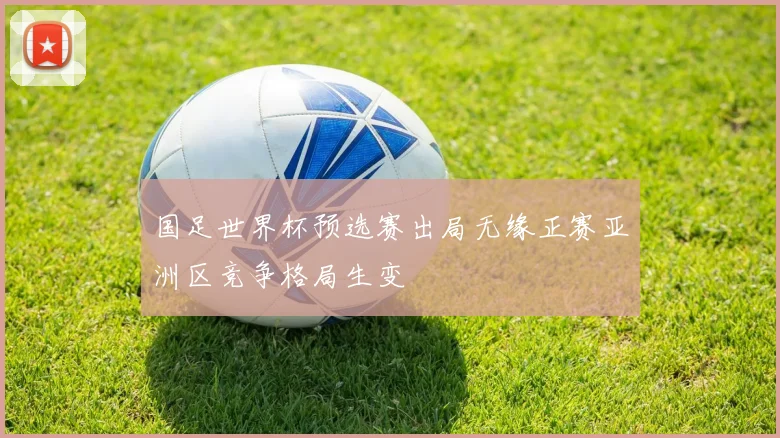 国足世界杯预选赛出局无缘正赛亚洲区竞争格局生变