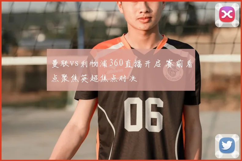 曼联vs利物浦360直播开启 赛前看点聚焦英超焦点对决