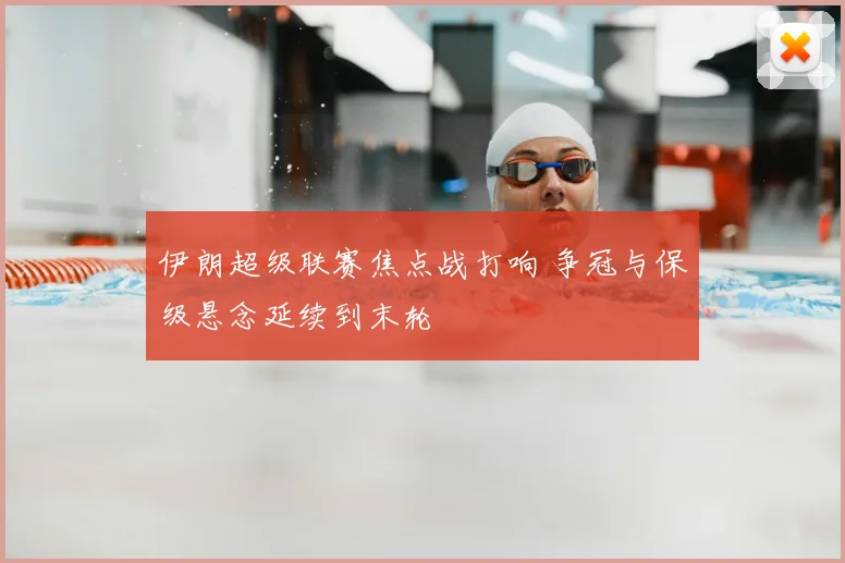 伊朗超级联赛焦点战打响 争冠与保级悬念延续到末轮