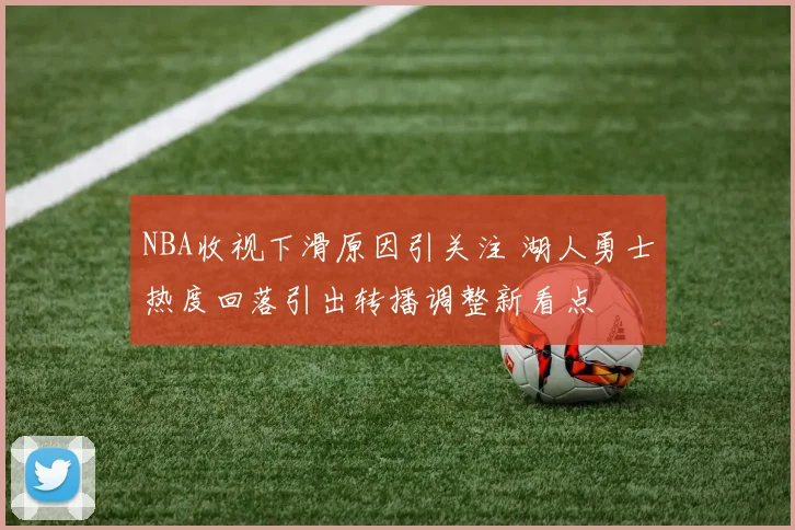 NBA收视下滑原因引关注 湖人勇士热度回落引出转播调整新看点