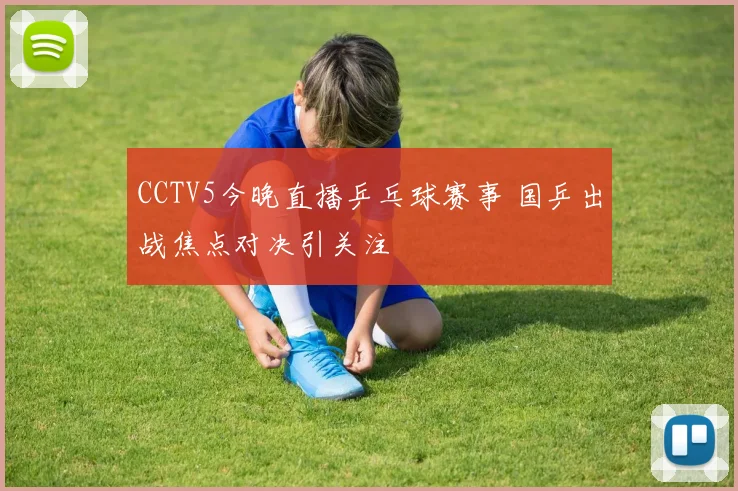 CCTV5今晚直播乒乓球赛事 国乒出战焦点对决引关注