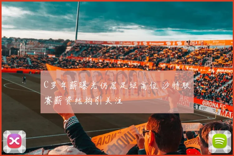 C罗年薪曝光仍居足坛高位 沙特联赛薪资结构引关注