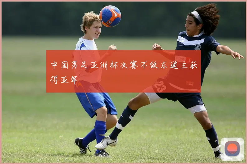 中国男足亚洲杯决赛不敌东道主获得亚军