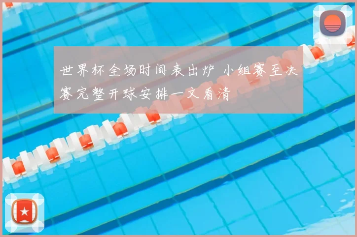 世界杯全场时间表出炉 小组赛至决赛完整开球安排一文看清