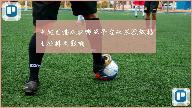 中超直播版权哪家平台独家授权播出安排及影响