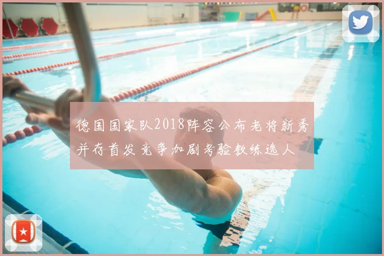 德国国家队2018阵容公布老将新秀并存首发竞争加剧考验教练选人