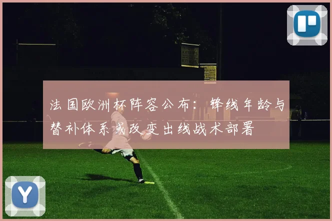 法国欧洲杯阵容公布：锋线年龄与替补体系或改变出线战术部署