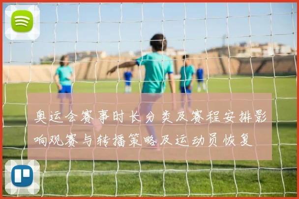 奥运会赛事时长分类及赛程安排影响观赛与转播策略及运动员恢复