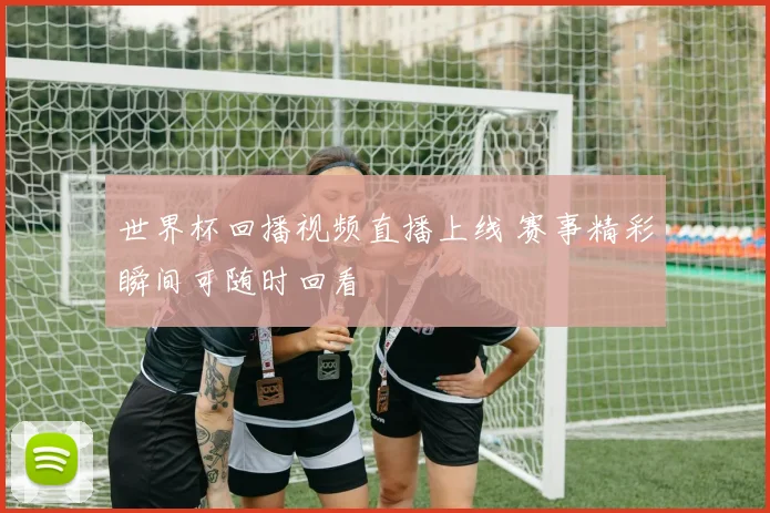 世界杯回播视频直播上线 赛事精彩瞬间可随时回看