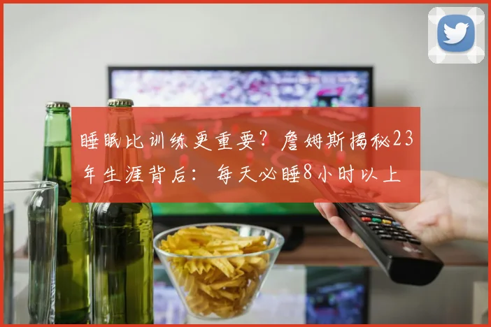 睡眠比训练更重要？詹姆斯揭秘23年生涯背后：每天必睡8小时以上