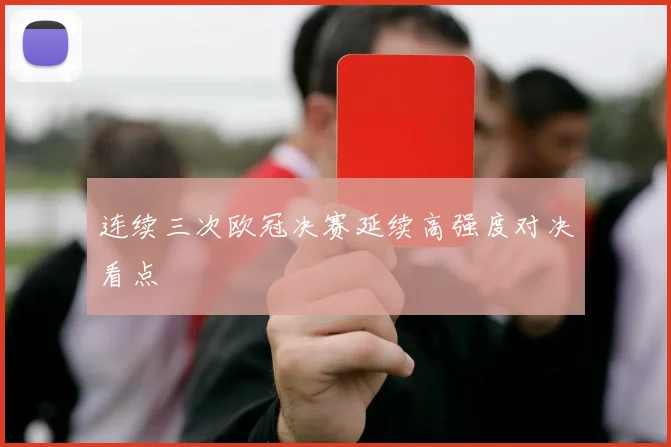 连续三次欧冠决赛延续高强度对决看点