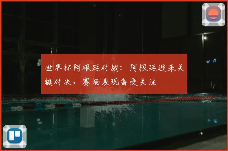 世界杯阿根廷对战：阿根廷迎来关键对决，赛场表现备受关注