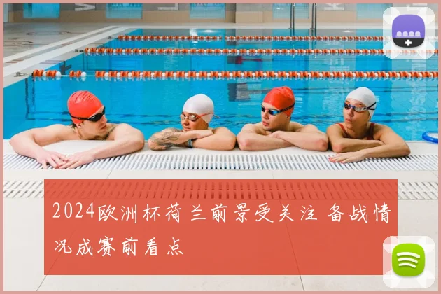 2024欧洲杯荷兰前景受关注 备战情况成赛前看点
