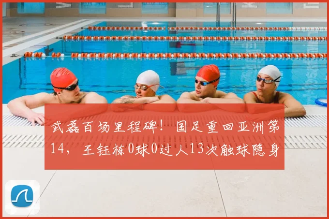 武磊百场里程碑!国足重回亚洲第14,王钰栋0球0过人13次触球隐身