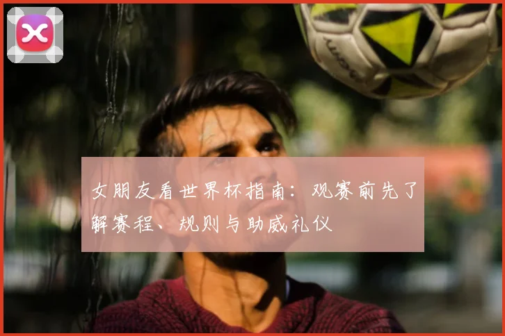 女朋友看世界杯指南:观赛前先了解赛程、规则与助威礼仪