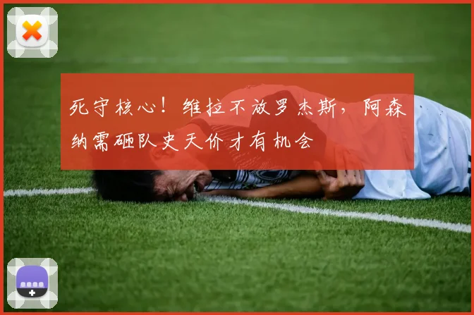 死守核心!维拉不放罗杰斯,阿森纳需砸队史天价才有机会
