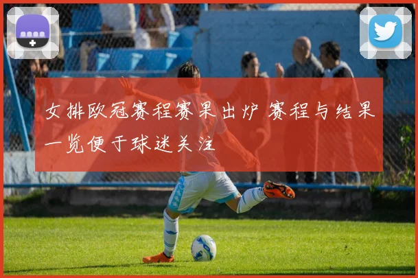 女排欧冠赛程赛果出炉 赛程与结果一览便于球迷关注