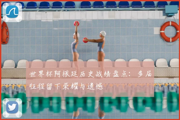 世界杯阿根廷历史战绩盘点：多届征程留下荣耀与遗憾