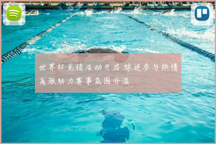 世界杯竟猜活动开启 球迷参与热情高涨助力赛事氛围升温